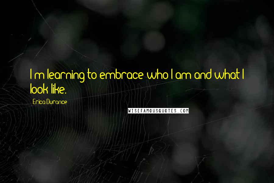 Erica Durance Quotes: I'm learning to embrace who I am and what I look like.