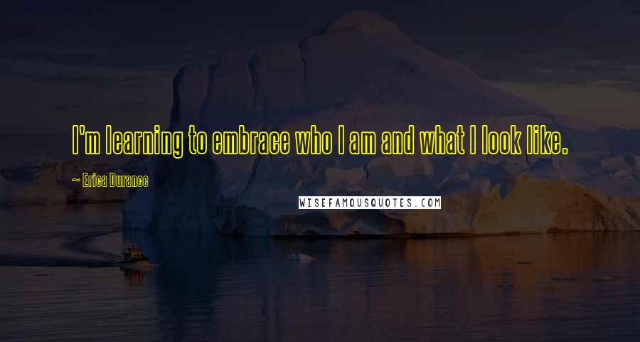 Erica Durance Quotes: I'm learning to embrace who I am and what I look like.