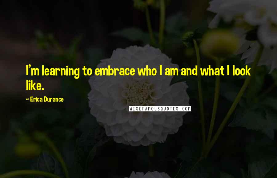 Erica Durance Quotes: I'm learning to embrace who I am and what I look like.