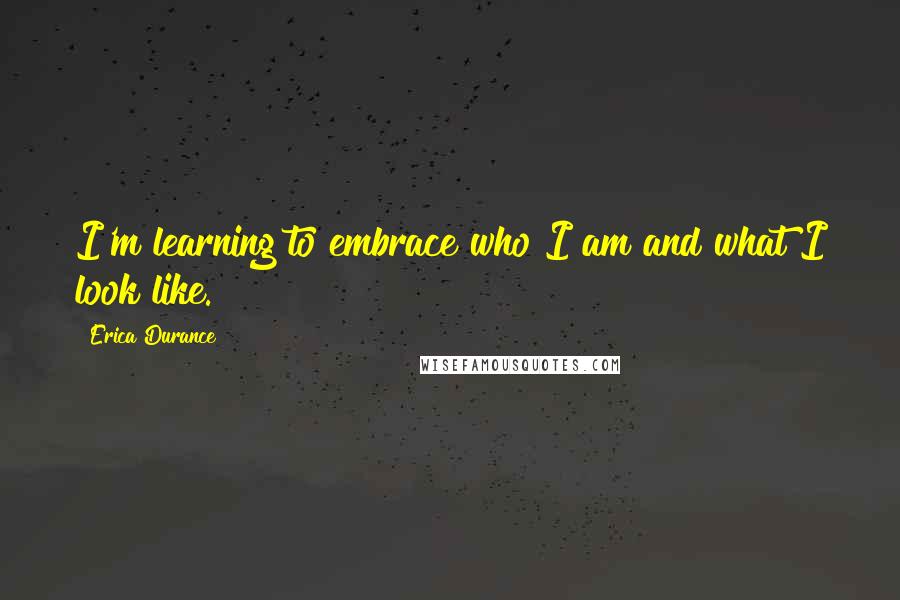 Erica Durance Quotes: I'm learning to embrace who I am and what I look like.