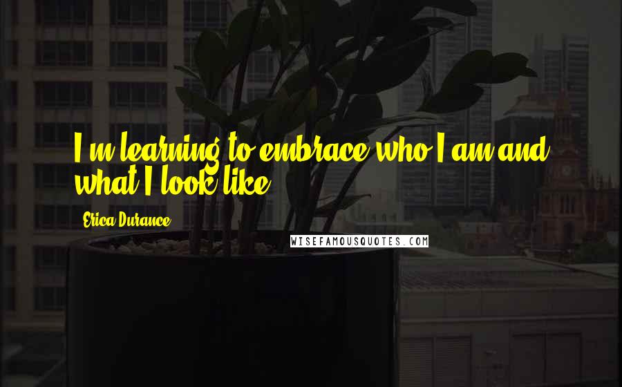 Erica Durance Quotes: I'm learning to embrace who I am and what I look like.