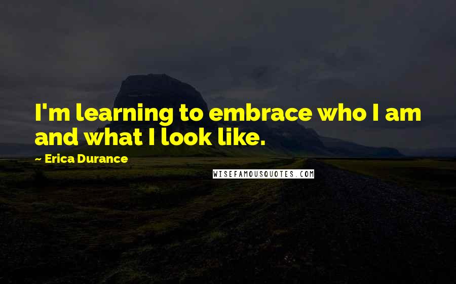 Erica Durance Quotes: I'm learning to embrace who I am and what I look like.