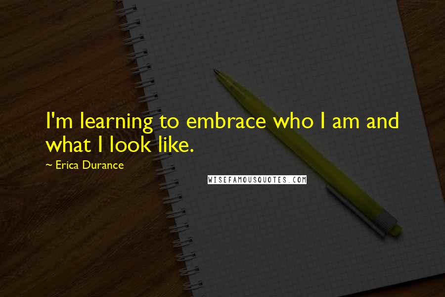 Erica Durance Quotes: I'm learning to embrace who I am and what I look like.