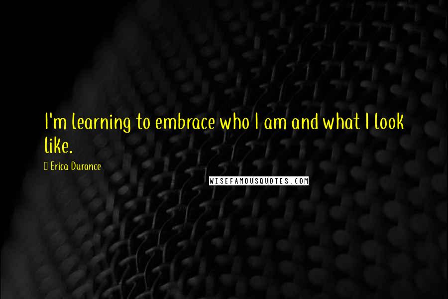 Erica Durance Quotes: I'm learning to embrace who I am and what I look like.