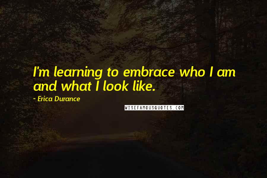 Erica Durance Quotes: I'm learning to embrace who I am and what I look like.