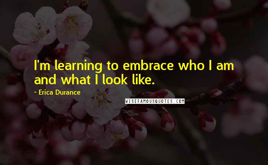 Erica Durance Quotes: I'm learning to embrace who I am and what I look like.