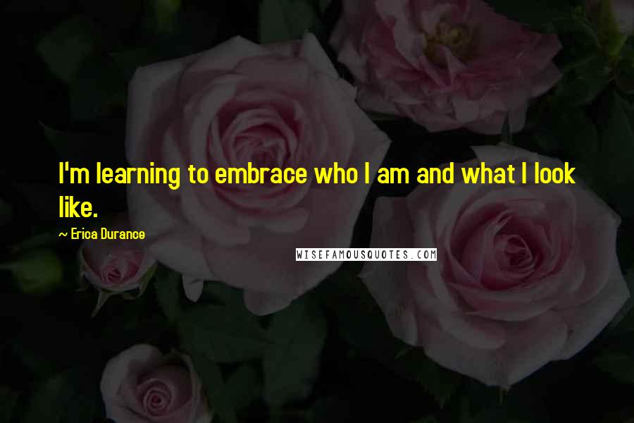 Erica Durance Quotes: I'm learning to embrace who I am and what I look like.