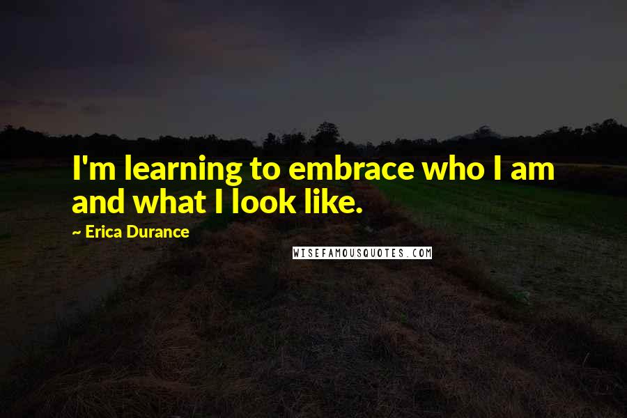 Erica Durance Quotes: I'm learning to embrace who I am and what I look like.