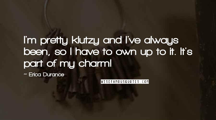 Erica Durance Quotes: I'm pretty klutzy and I've always been, so I have to own up to it. It's part of my charm!