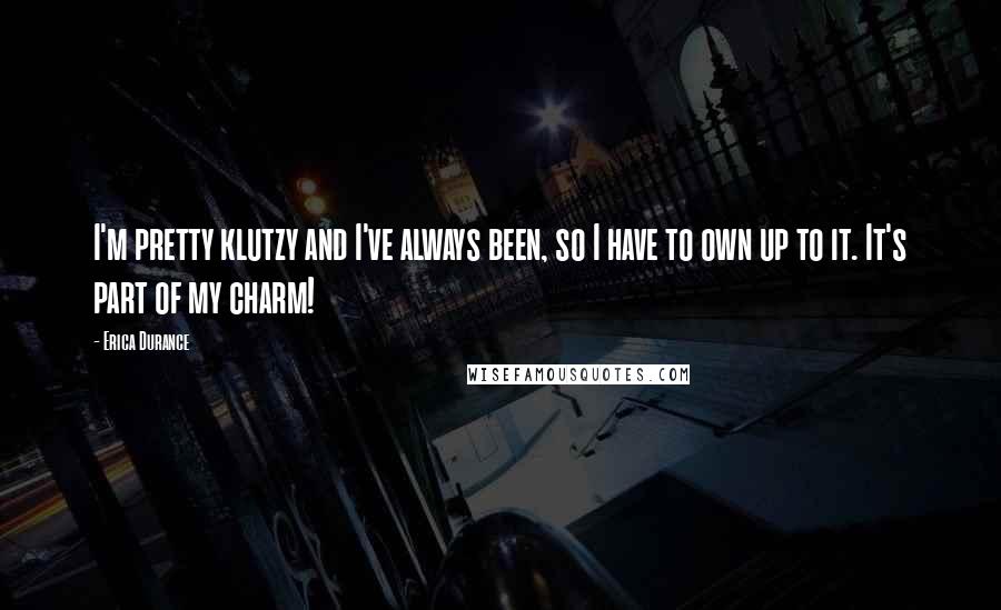 Erica Durance Quotes: I'm pretty klutzy and I've always been, so I have to own up to it. It's part of my charm!