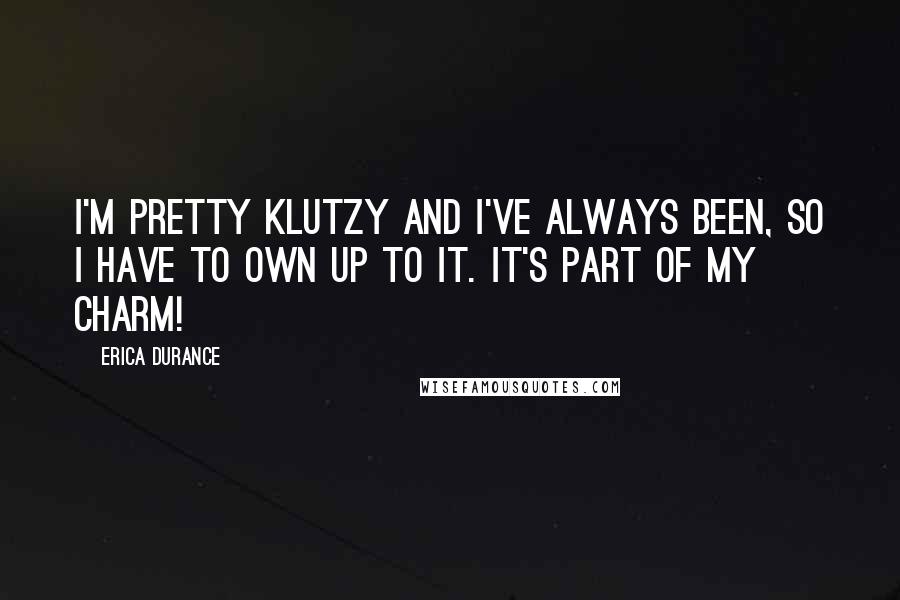 Erica Durance Quotes: I'm pretty klutzy and I've always been, so I have to own up to it. It's part of my charm!