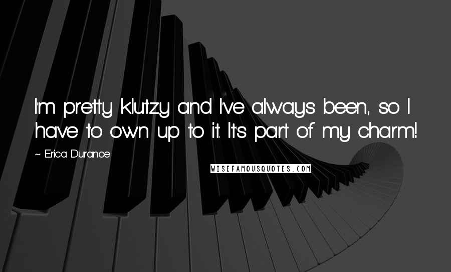 Erica Durance Quotes: I'm pretty klutzy and I've always been, so I have to own up to it. It's part of my charm!
