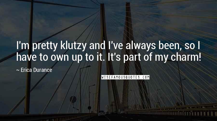 Erica Durance Quotes: I'm pretty klutzy and I've always been, so I have to own up to it. It's part of my charm!