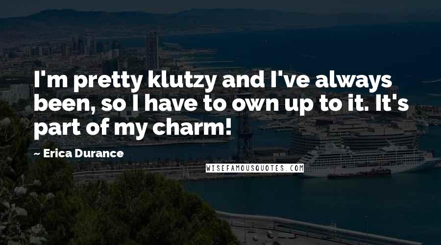 Erica Durance Quotes: I'm pretty klutzy and I've always been, so I have to own up to it. It's part of my charm!