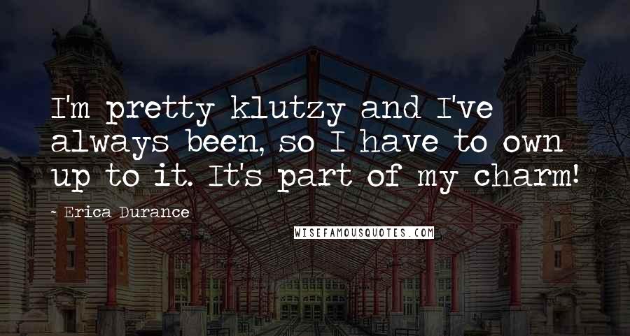 Erica Durance Quotes: I'm pretty klutzy and I've always been, so I have to own up to it. It's part of my charm!
