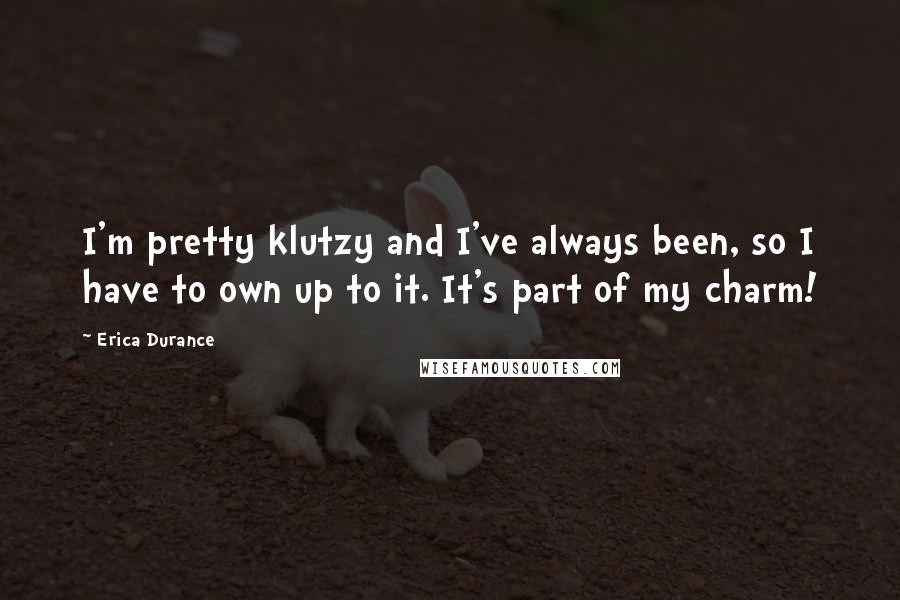 Erica Durance Quotes: I'm pretty klutzy and I've always been, so I have to own up to it. It's part of my charm!
