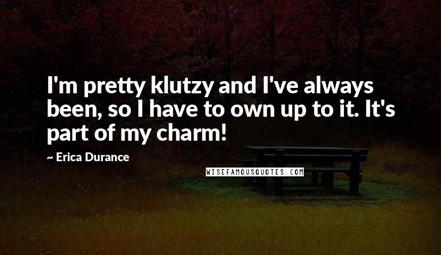 Erica Durance Quotes: I'm pretty klutzy and I've always been, so I have to own up to it. It's part of my charm!