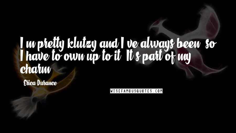 Erica Durance Quotes: I'm pretty klutzy and I've always been, so I have to own up to it. It's part of my charm!