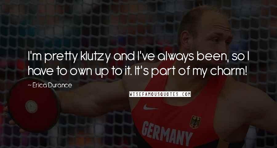 Erica Durance Quotes: I'm pretty klutzy and I've always been, so I have to own up to it. It's part of my charm!