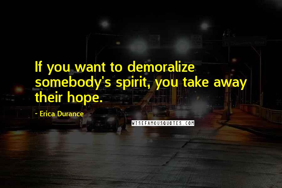 Erica Durance Quotes: If you want to demoralize somebody's spirit, you take away their hope.