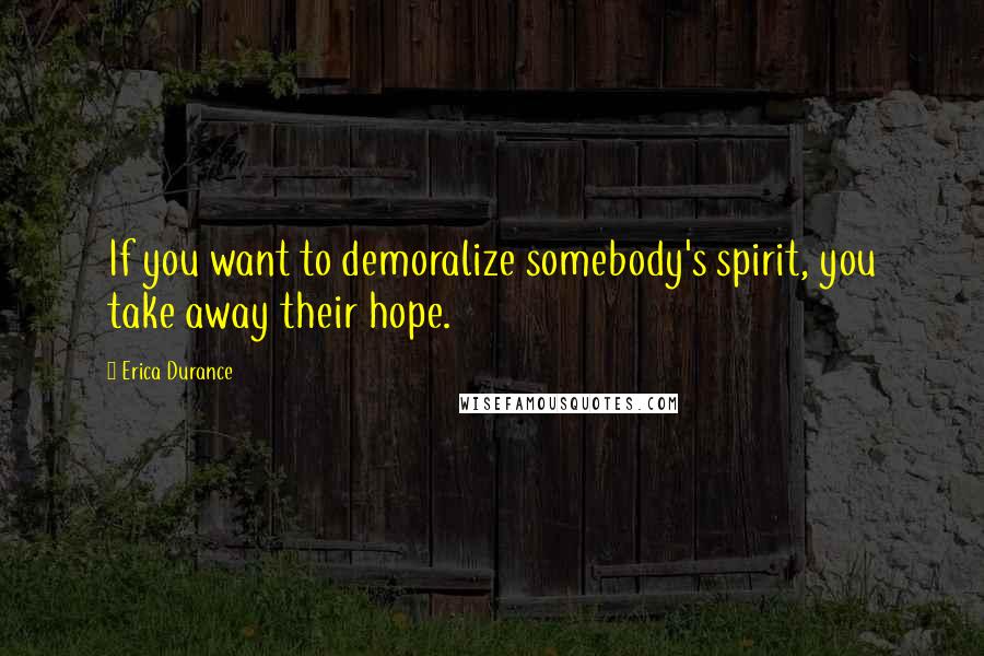 Erica Durance Quotes: If you want to demoralize somebody's spirit, you take away their hope.