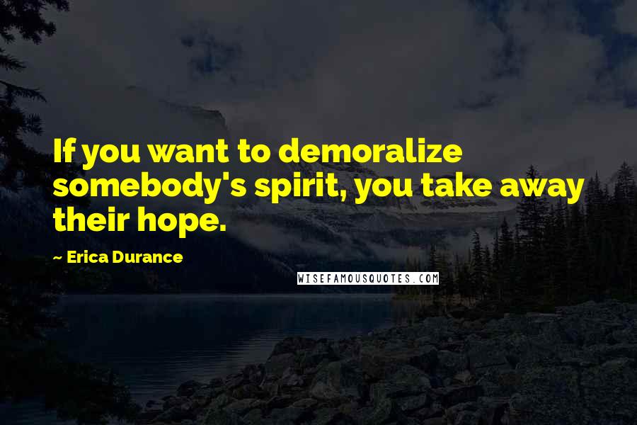 Erica Durance Quotes: If you want to demoralize somebody's spirit, you take away their hope.