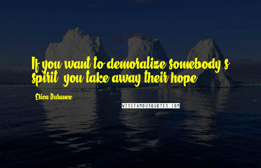 Erica Durance Quotes: If you want to demoralize somebody's spirit, you take away their hope.