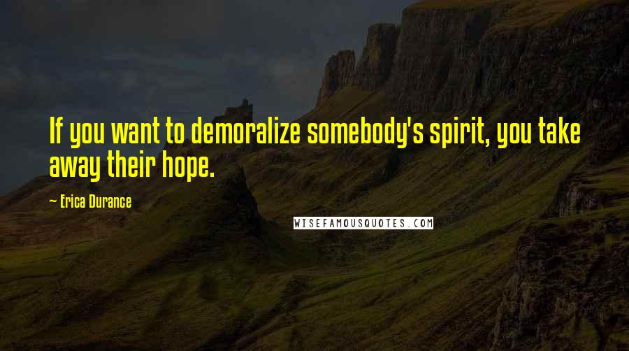 Erica Durance Quotes: If you want to demoralize somebody's spirit, you take away their hope.