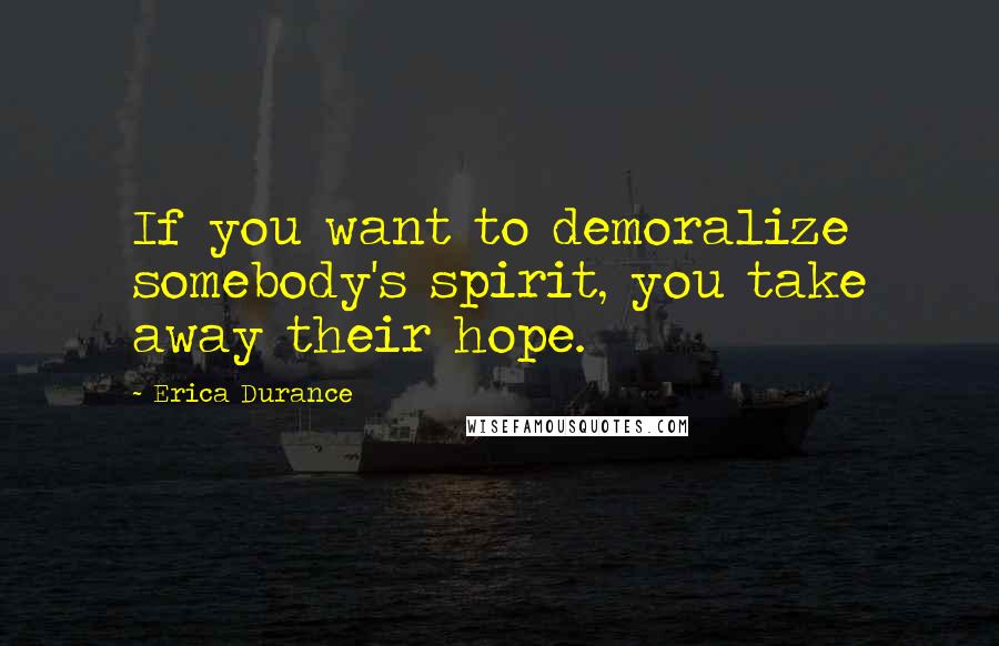 Erica Durance Quotes: If you want to demoralize somebody's spirit, you take away their hope.