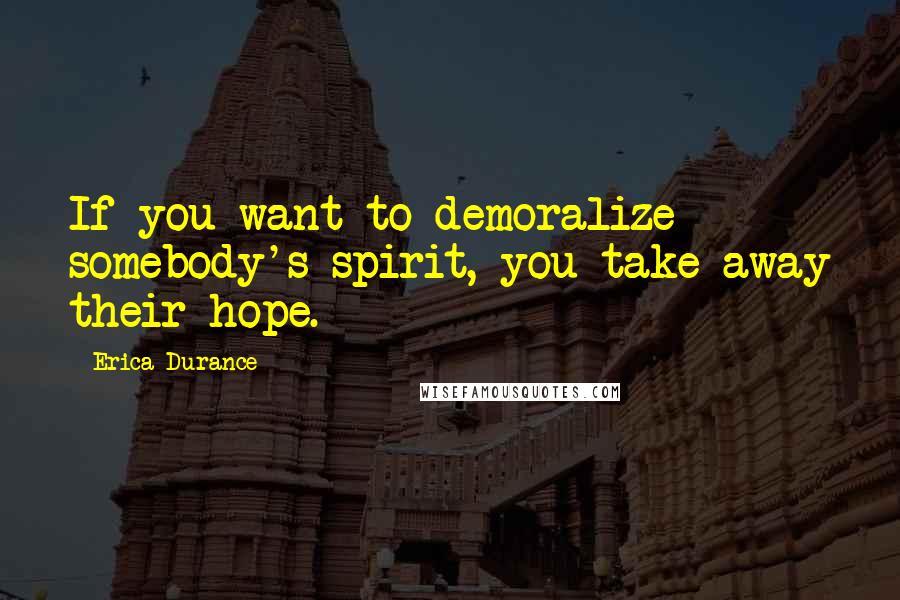 Erica Durance Quotes: If you want to demoralize somebody's spirit, you take away their hope.