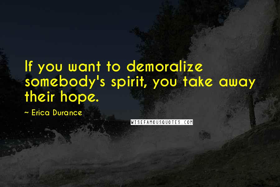 Erica Durance Quotes: If you want to demoralize somebody's spirit, you take away their hope.