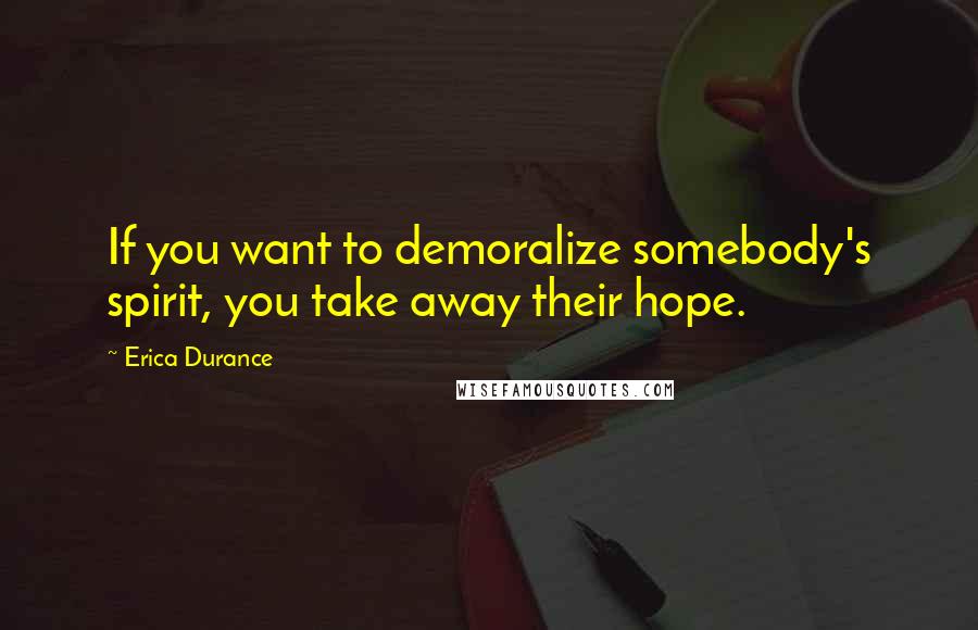 Erica Durance Quotes: If you want to demoralize somebody's spirit, you take away their hope.