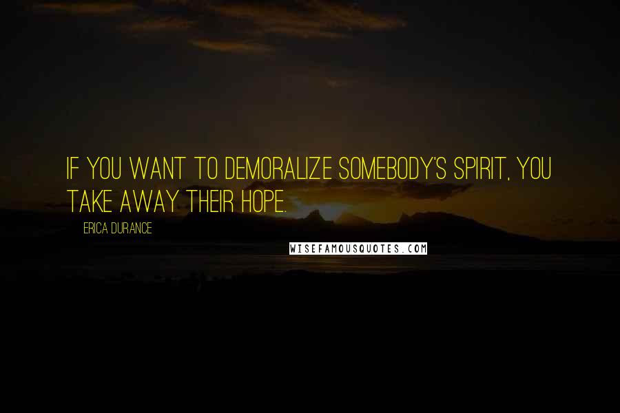 Erica Durance Quotes: If you want to demoralize somebody's spirit, you take away their hope.