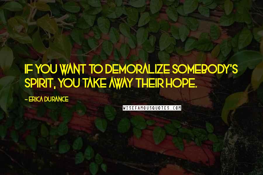 Erica Durance Quotes: If you want to demoralize somebody's spirit, you take away their hope.