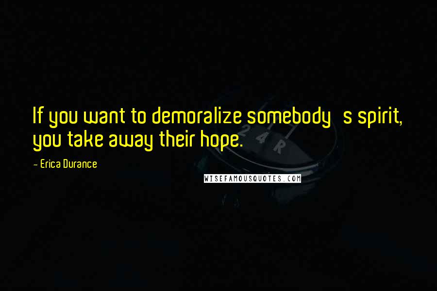 Erica Durance Quotes: If you want to demoralize somebody's spirit, you take away their hope.