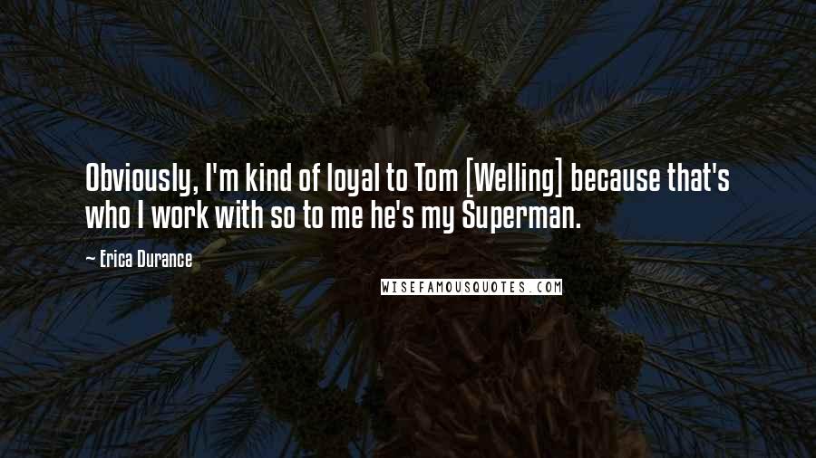 Erica Durance Quotes: Obviously, I'm kind of loyal to Tom [Welling] because that's who I work with so to me he's my Superman.