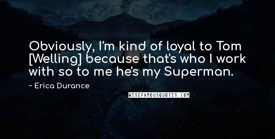 Erica Durance Quotes: Obviously, I'm kind of loyal to Tom [Welling] because that's who I work with so to me he's my Superman.