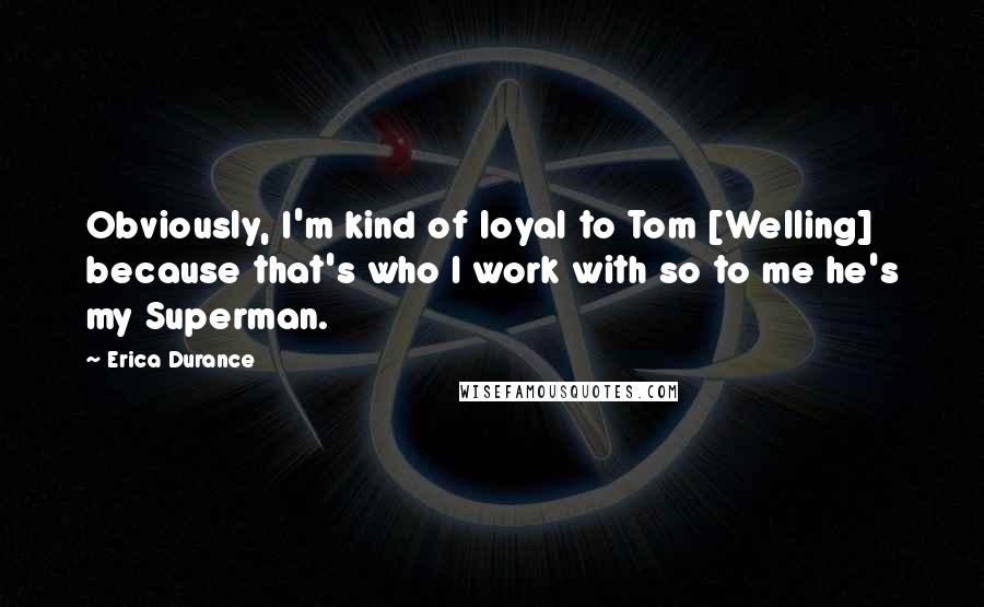 Erica Durance Quotes: Obviously, I'm kind of loyal to Tom [Welling] because that's who I work with so to me he's my Superman.