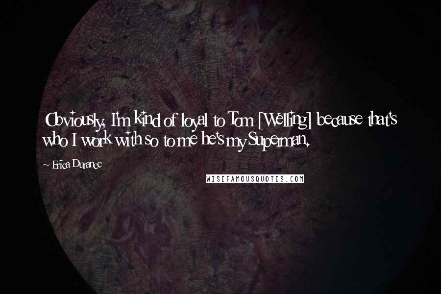 Erica Durance Quotes: Obviously, I'm kind of loyal to Tom [Welling] because that's who I work with so to me he's my Superman.