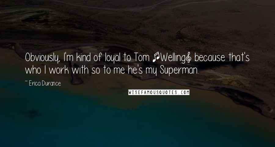 Erica Durance Quotes: Obviously, I'm kind of loyal to Tom [Welling] because that's who I work with so to me he's my Superman.