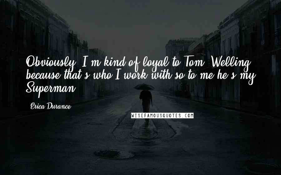 Erica Durance Quotes: Obviously, I'm kind of loyal to Tom [Welling] because that's who I work with so to me he's my Superman.