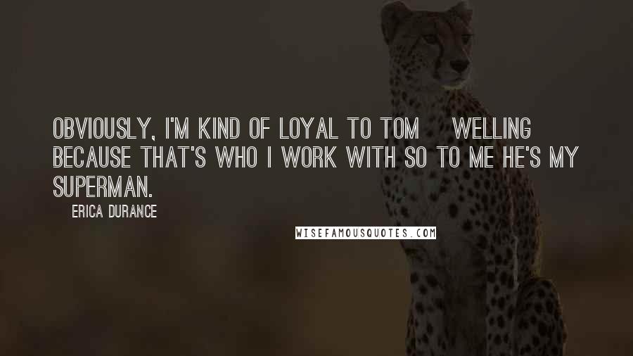 Erica Durance Quotes: Obviously, I'm kind of loyal to Tom [Welling] because that's who I work with so to me he's my Superman.