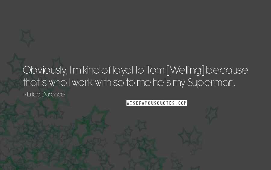 Erica Durance Quotes: Obviously, I'm kind of loyal to Tom [Welling] because that's who I work with so to me he's my Superman.