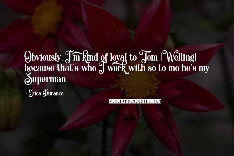 Erica Durance Quotes: Obviously, I'm kind of loyal to Tom [Welling] because that's who I work with so to me he's my Superman.