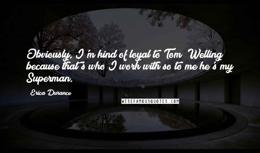 Erica Durance Quotes: Obviously, I'm kind of loyal to Tom [Welling] because that's who I work with so to me he's my Superman.