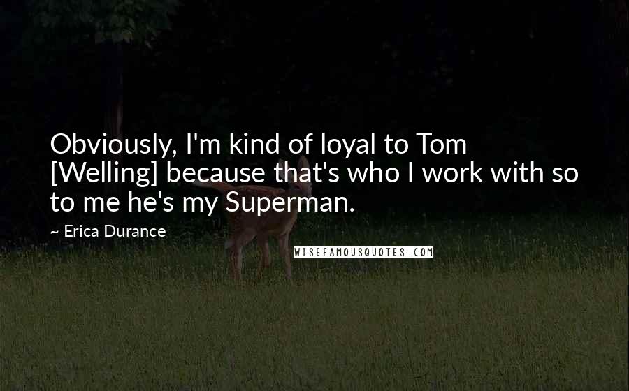 Erica Durance Quotes: Obviously, I'm kind of loyal to Tom [Welling] because that's who I work with so to me he's my Superman.