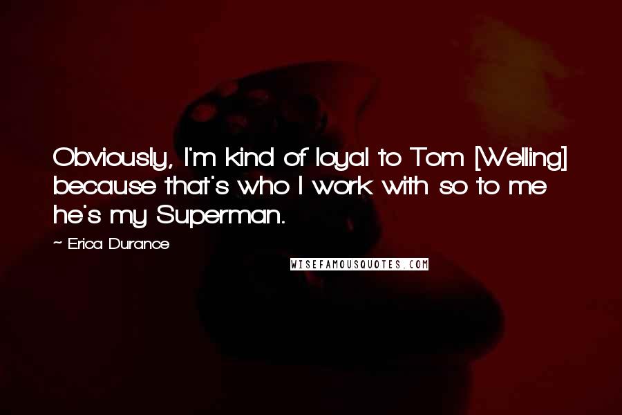 Erica Durance Quotes: Obviously, I'm kind of loyal to Tom [Welling] because that's who I work with so to me he's my Superman.