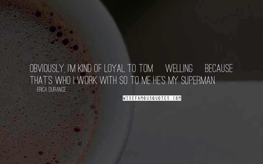 Erica Durance Quotes: Obviously, I'm kind of loyal to Tom [Welling] because that's who I work with so to me he's my Superman.