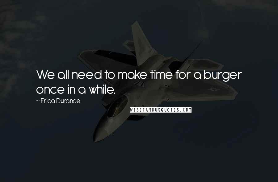 Erica Durance Quotes: We all need to make time for a burger once in a while.