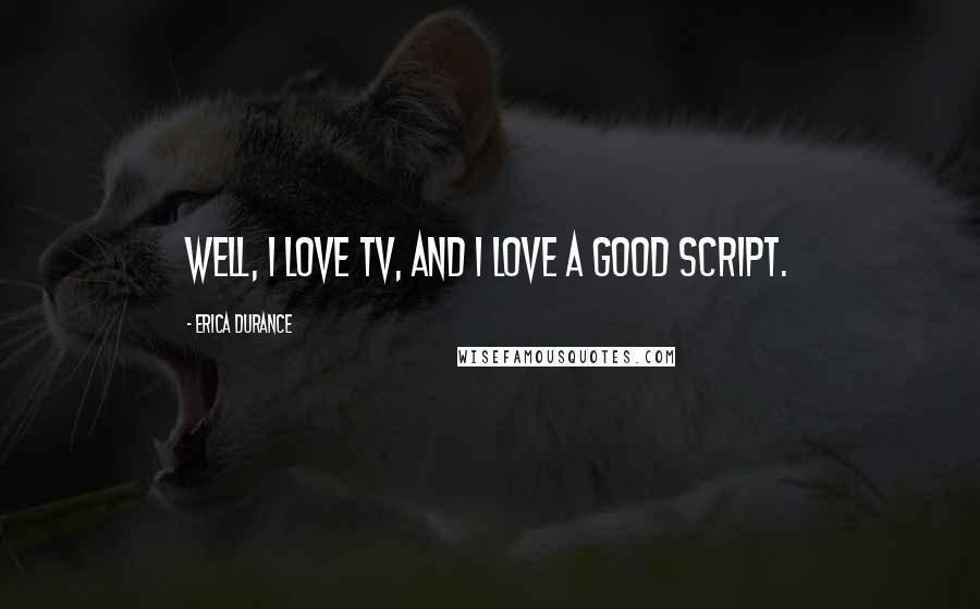 Erica Durance Quotes: Well, I love TV, and I love a good script.